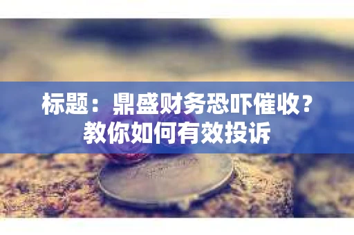 标题：鼎盛财务恐吓催收？教你如何有效投诉
