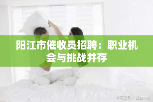 阳江市催收员招聘：职业机会与挑战并存