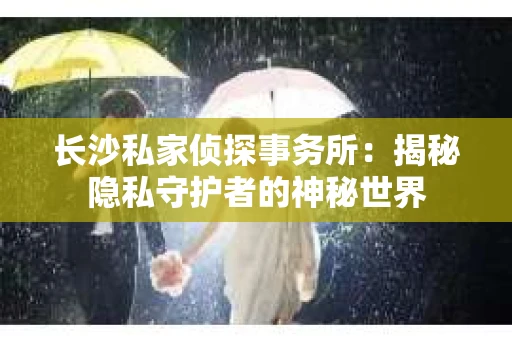 长沙私家侦探事务所：揭秘隐私守护者的神秘世界