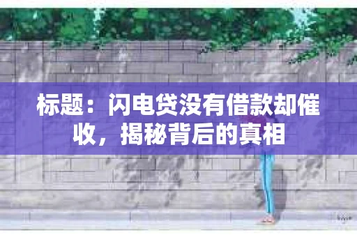 标题：闪电贷没有借款却催收，揭秘背后的真相