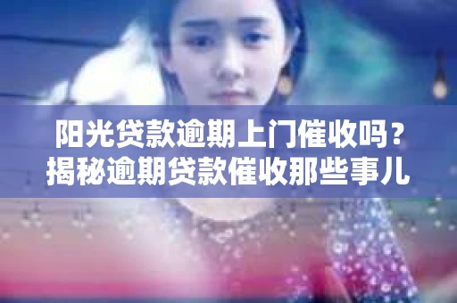 阳光贷款逾期上门催收吗？揭秘逾期贷款催收那些事儿