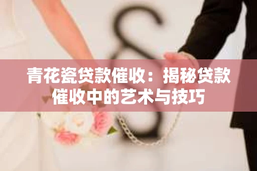 青花瓷贷款催收：揭秘贷款催收中的艺术与技巧