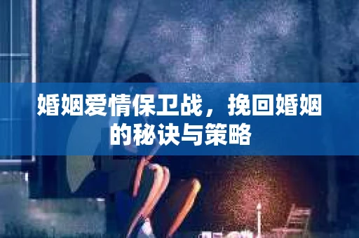 婚姻爱情保卫战,挽回婚姻的秘诀与策略 婚姻爱情保卫战,挽回婚姻的秘诀与策略