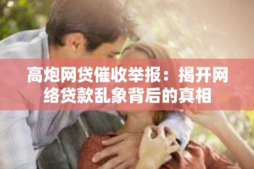 高炮网贷催收举报：揭开网络贷款乱象背后的真相