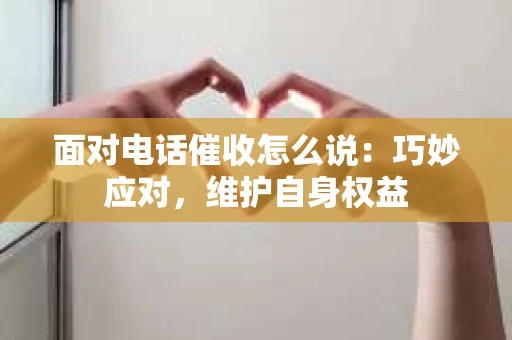 面对电话催收怎么说：巧妙应对，维护自身权益