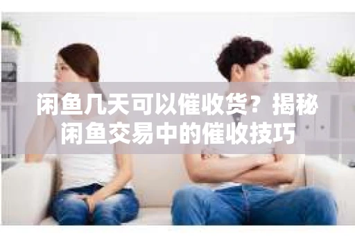 闲鱼几天可以催收货？揭秘闲鱼交易中的催收技巧