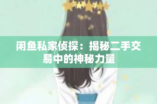 闲鱼私家侦探：揭秘二手交易中的神秘力量