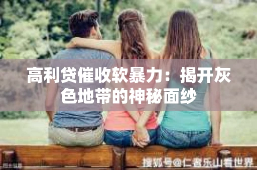 高利贷催收软暴力：揭开灰色地带的神秘面纱