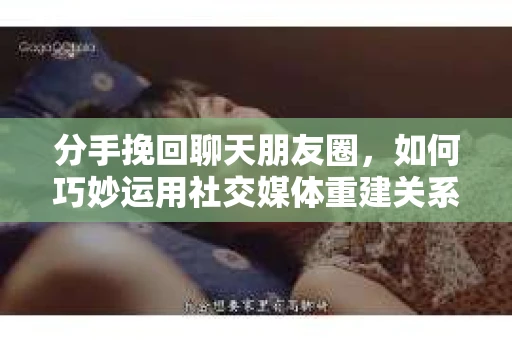 分手挽回聊天朋友圈,如何巧妙运用社交媒体重建关系 分手挽回聊天朋友圈,如何巧妙运用社交媒体重建关系