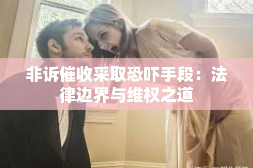 非诉催收采取恐吓手段：法律边界与维权之道