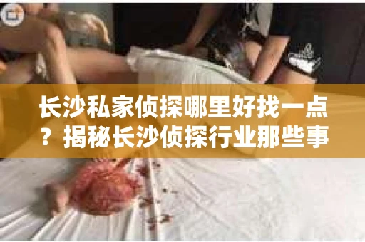长沙私家侦探哪里好找一点？揭秘长沙侦探行业那些事儿
