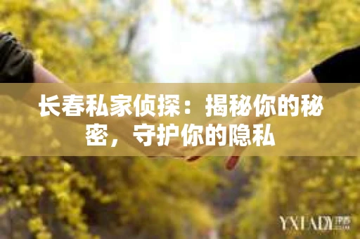 长春私家侦探：揭秘你的秘密，守护你的隐私
