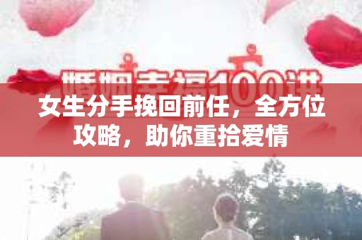 女生分手挽回前任,全方位攻略,助你重拾爱情 女生分手挽回前任,全方位攻略,助你重拾爱情