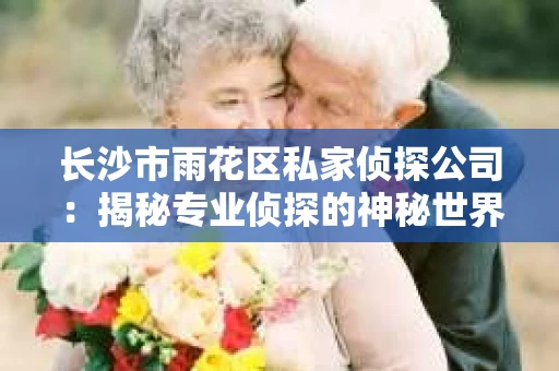 长沙市雨花区私家侦探公司：揭秘专业侦探的神秘世界