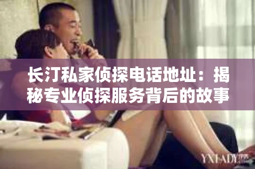长汀私家侦探电话地址：揭秘专业侦探服务背后的故事