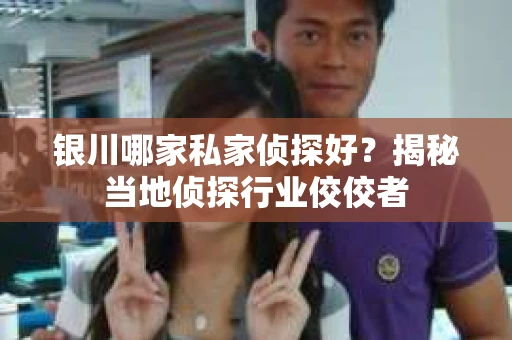 银川哪家私家侦探好？揭秘当地侦探行业佼佼者