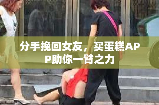 分手挽回女友,买蛋糕APP助你一臂之力 分手挽回女友,买蛋糕APP助你一臂之力