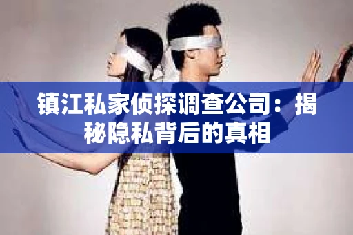 镇江私家侦探调查公司：揭秘隐私背后的真相