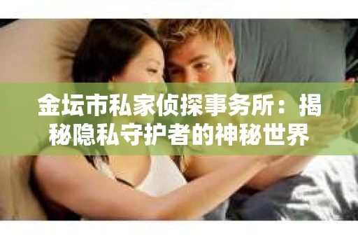 金坛市私家侦探事务所：揭秘隐私守护者的神秘世界