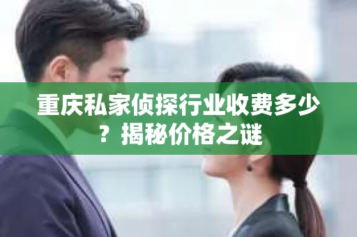 重庆私家侦探行业收费多少？揭秘价格之谜