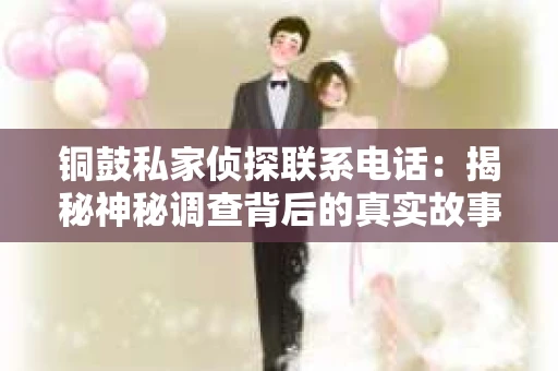铜鼓私家侦探联系电话：揭秘神秘调查背后的真实故事