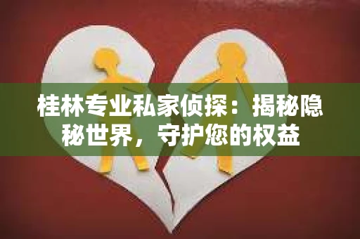 桂林专业私家侦探：揭秘隐秘世界，守护您的权益