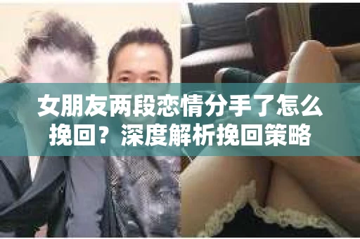 女朋友两段恋情分手了怎么挽回？深度解析挽回策略