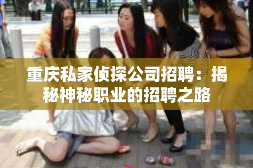 重庆私家侦探公司招聘：揭秘神秘职业的招聘之路