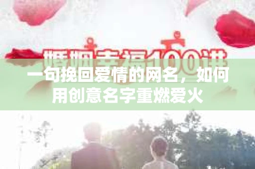 一句挽回爱情的网名,如何用创意名字重燃爱火 一句挽回爱情的网名,如何用创意名字重燃爱火
