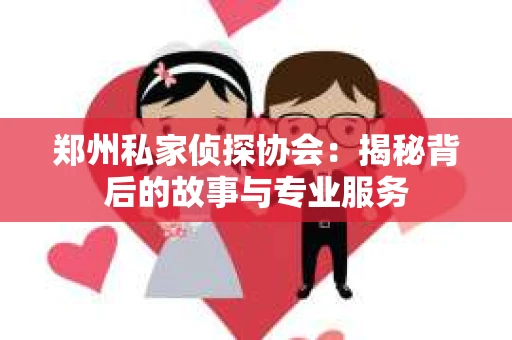 郑州私家侦探协会：揭秘背后的故事与专业服务