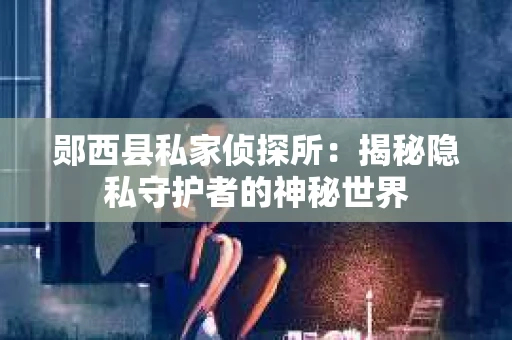 郧西县私家侦探所：揭秘隐私守护者的神秘世界