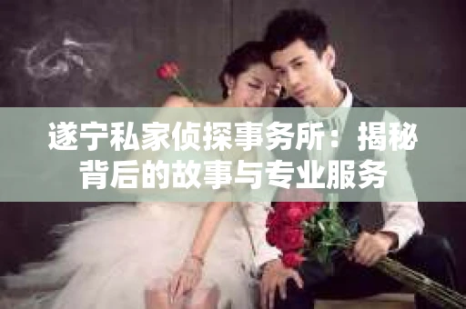 遂宁私家侦探事务所：揭秘背后的故事与专业服务