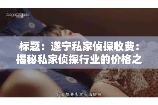 标题：遂宁私家侦探收费：揭秘私家侦探行业的价格之谜