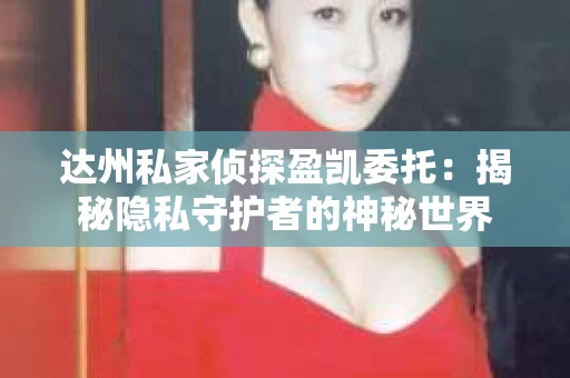 达州私家侦探盈凯委托：揭秘隐私守护者的神秘世界