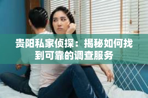贵阳私家侦探：揭秘如何找到可靠的调查服务
