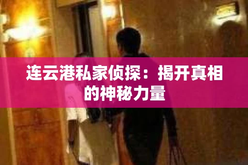 连云港私家侦探：揭开真相的神秘力量