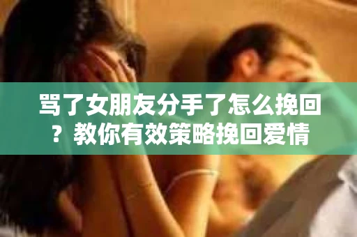 骂了女朋友分手了怎么挽回？教你有效策略挽回爱情
