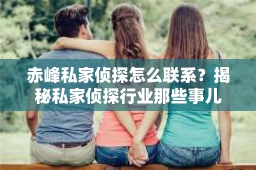 赤峰私家侦探怎么联系？揭秘私家侦探行业那些事儿