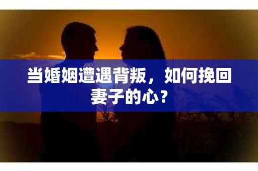 当婚姻遭遇背叛，如何挽回妻子的心？