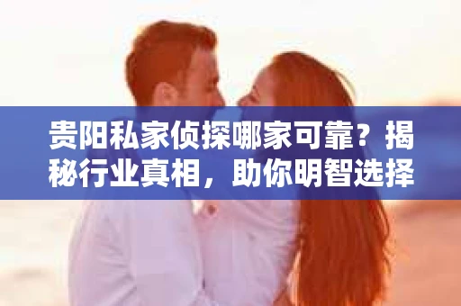 贵阳私家侦探哪家可靠？揭秘行业真相，助你明智选择