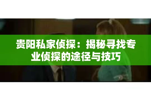 贵阳私家侦探：揭秘寻找专业侦探的途径与技巧