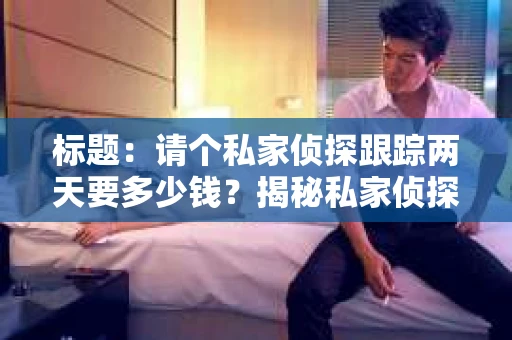 标题：请个私家侦探跟踪两天要多少钱？揭秘私家侦探服务费用