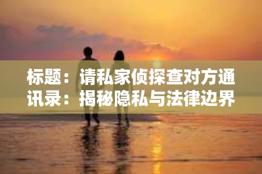 标题：请私家侦探查对方通讯录：揭秘隐私与法律边界