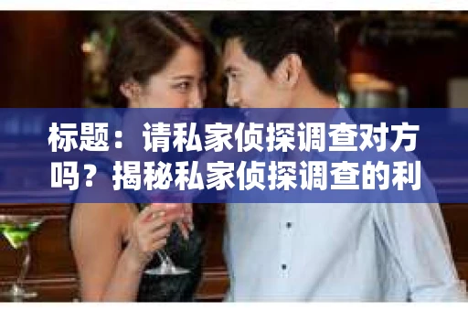 标题：请私家侦探调查对方吗？揭秘私家侦探调查的利与弊