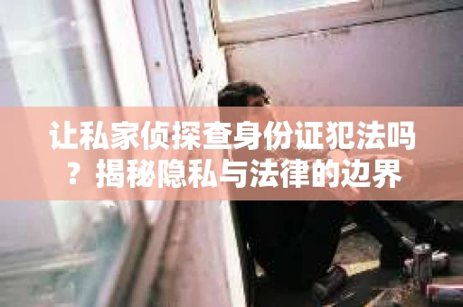 让私家侦探查身份证犯法吗？揭秘隐私与法律的边界
