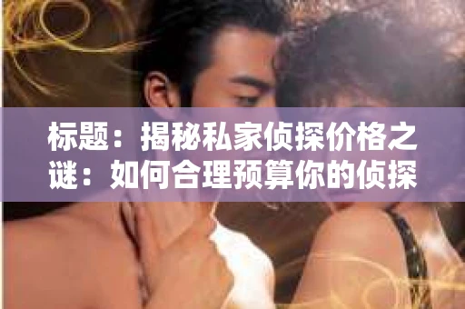 标题：揭秘私家侦探价格之谜：如何合理预算你的侦探服务