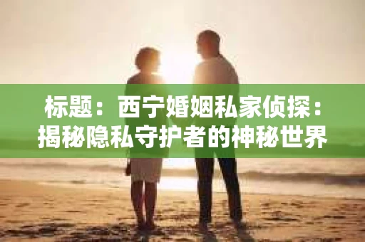 标题：西宁婚姻私家侦探：揭秘隐私守护者的神秘世界
