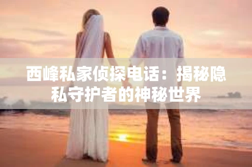 西峰私家侦探电话：揭秘隐私守护者的神秘世界