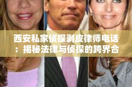西安私家侦探剥皮律师电话：揭秘法律与侦探的跨界合作