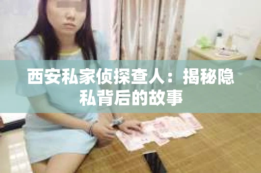 西安私家侦探查人：揭秘隐私背后的故事